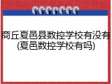商丘夏邑县数控学校有没有(夏邑数控学校有吗)