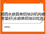 湘西永顺县单招培训机构哪家最好(永顺单招培训优选)