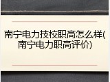 南宁电力技校职高怎么样(南宁电力职高评价)