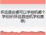 怀远县在哪可以学挖机哪个学校好(怀远县挖机学校推荐)