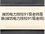 潍坊电力技校91级老师是谁(潍坊电力技校91级老师)
