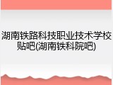湖南铁路科技职业技术学校贴吧(湖南铁科院吧)