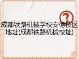 成都铁路机械学校安德校区地址(成都铁路机械校址)