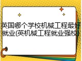 英国哪个学校机械工程最好就业(英机械工程就业强校)