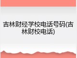 吉林财经学校电话号码(吉林财校电话)