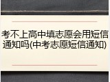 考不上高中填志愿会用短信通知吗(中考志愿短信通知)