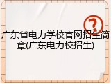 广东省电力学校官网招生简章(广东电力校招生)