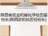 陕西省农业机械化学校历届校长(陕西农机校历任校长)