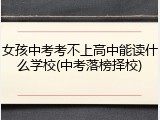女孩中考考不上高中能读什么学校(中考落榜择校)