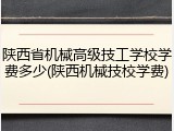 陕西省机械高级技工学校学费多少(陕西机械技校学费)