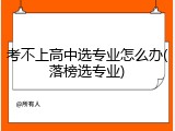 考不上高中选专业怎么办(落榜选专业)