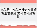 文科男生专科学什么专业好就业前景好(文科专科好就业)