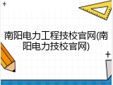 南阳电力工程技校官网(南阳电力技校官网)