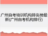 广州自考培训机构排名榜最新(广州自考机构排行)