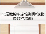 北辰数控车床培训机构(北辰数控培训)