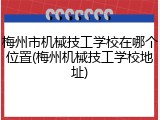 梅州市机械技工学校在哪个位置(梅州机械技工学校地址)