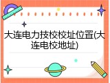 大连电力技校校址位置(大连电校地址)