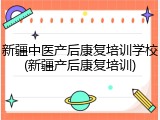 新疆中医产后康复培训学校(新疆产后康复培训)
