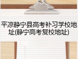 平凉静宁县高考补习学校地址(静宁高考复校地址)