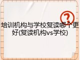 培训机构与学校复读哪个更好(复读机构vs学校)