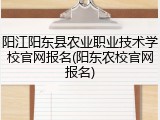 阳江阳东县农业职业技术学校官网报名(阳东农校官网报名)
