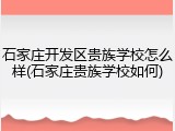 石家庄开发区贵族学校怎么样(石家庄贵族学校如何)