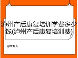 泸州产后康复培训学费多少钱(泸州产后康复培训费)