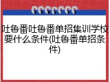 吐鲁番吐鲁番单招集训学校要什么条件(吐鲁番单招条件)