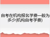 自考在机构报名学费一般为多少(机构自考学费)