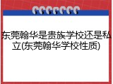 东莞翰华是贵族学校还是私立(东莞翰华学校性质)