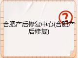 合肥产后修复中心(合肥产后修复)