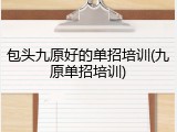 包头九原好的单招培训(九原单招培训)