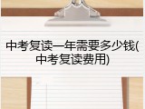 中考复读一年需要多少钱(中考复读费用)