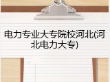 电力专业大专院校河北(河北电力大专)