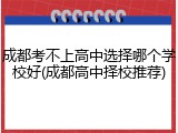 成都考不上高中选择哪个学校好(成都高中择校推荐)