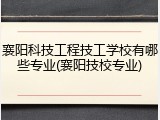 襄阳科技工程技工学校有哪些专业(襄阳技校专业)