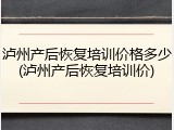 泸州产后恢复培训价格多少(泸州产后恢复培训价)