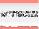 恩施利川数控模具培训靠谱吗(利川数控模具培训靠谱)