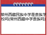 常州西藏民族中学是贵族学校吗(常州西藏中学贵族吗)