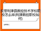 东营利津县数控技术学校职校怎么样(利津数控职校如何)