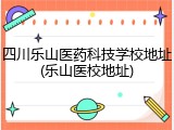 四川乐山医药科技学校地址(乐山医校地址)