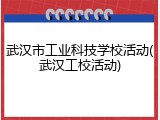 武汉市工业科技学校活动(武汉工校活动)