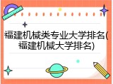 福建机械类专业大学排名(福建机械大学排名)