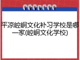 平凉崆峒文化补习学校是哪一家(崆峒文化学校)