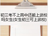 初三考不上高中还能上武校吗女生(女生初三可上武校)