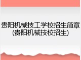 贵阳机械技工学校招生简章(贵阳机械技校招生)