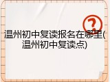 温州初中复读报名在哪里(温州初中复读点)