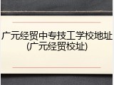 广元经贸中专技工学校地址(广元经贸校址)