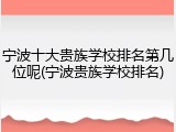 宁波十大贵族学校排名第几位呢(宁波贵族学校排名)