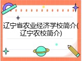 辽宁省农业经济学校简介(辽宁农校简介)